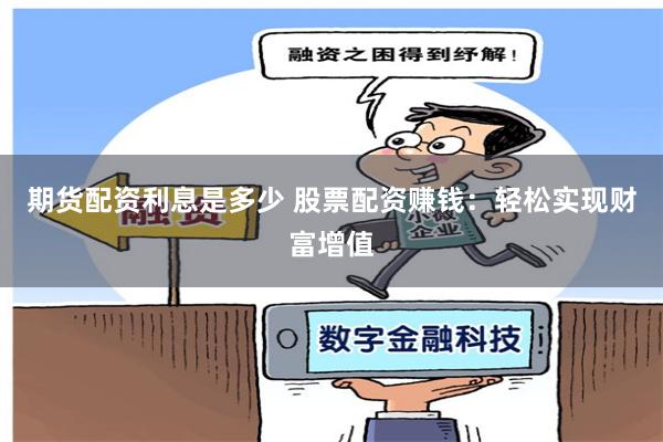 期货配资利息是多少 股票配资赚钱：轻松实现财富增值